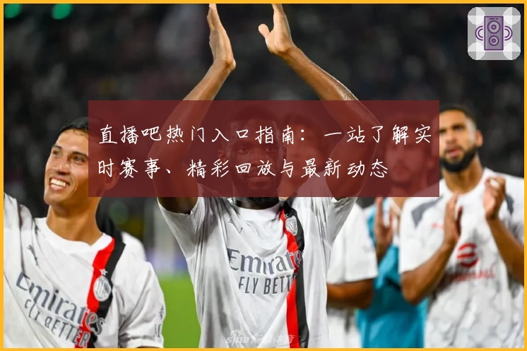 直播吧热门入口指南：一站了解实时赛事、精彩回放与最新动态