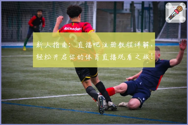 新人指南：直播吧注册教程详解，轻松开启你的体育直播观看之旅！