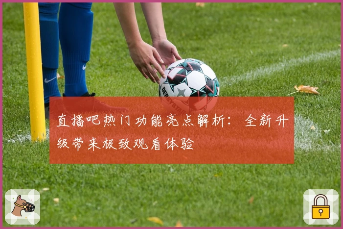 直播吧热门功能亮点解析：全新升级带来极致观看体验