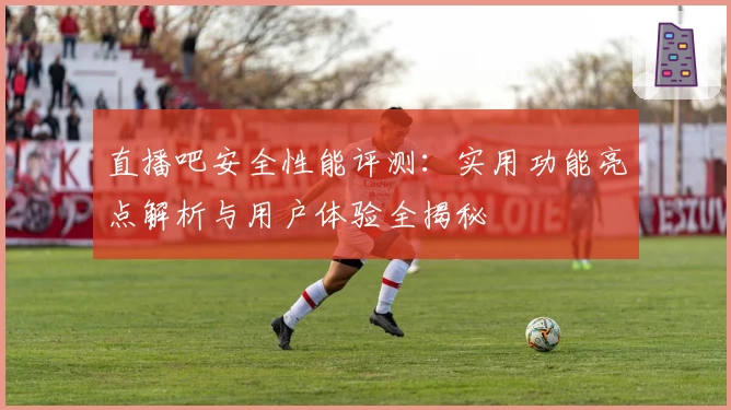 直播吧安全性能评测：实用功能亮点解析与用户体验全揭秘