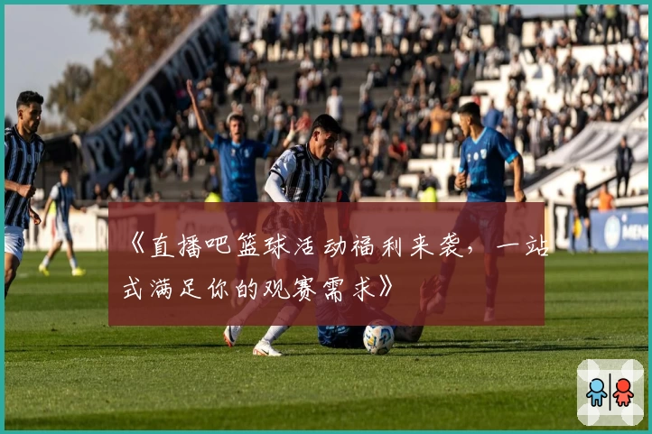 《直播吧篮球活动福利来袭，一站式满足你的观赛需求》