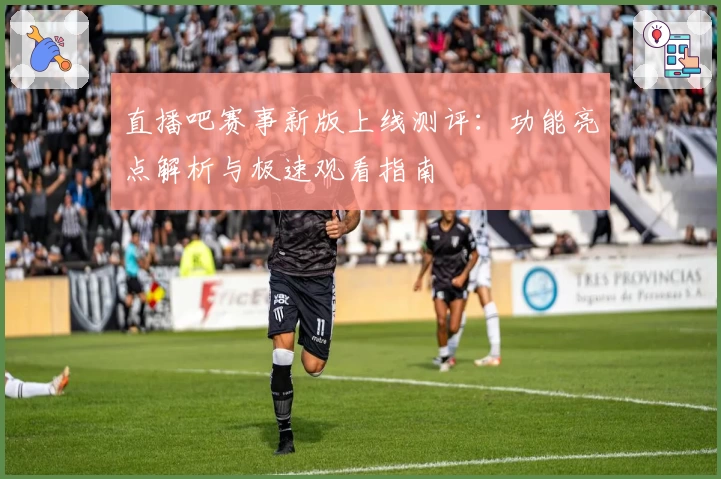 直播吧赛事新版上线测评：功能亮点解析与极速观看指南