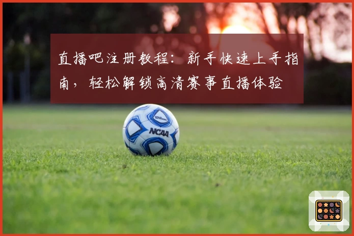 直播吧注册教程:新手快速上手指南,轻松解锁高清赛事直播体验