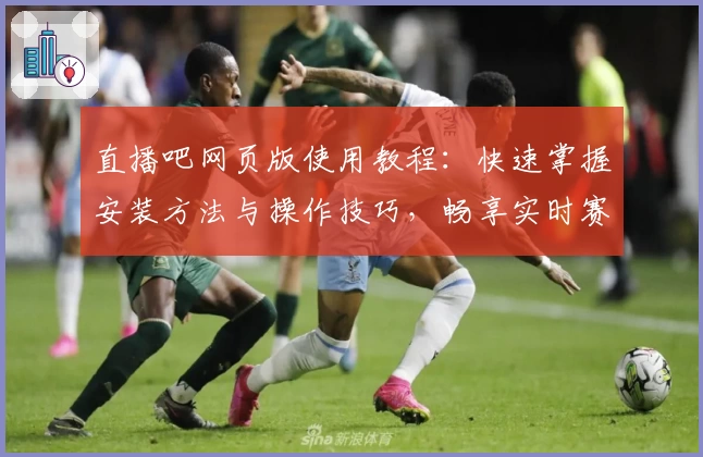直播吧网页版使用教程：快速掌握安装方法与操作技巧，畅享实时赛事精彩