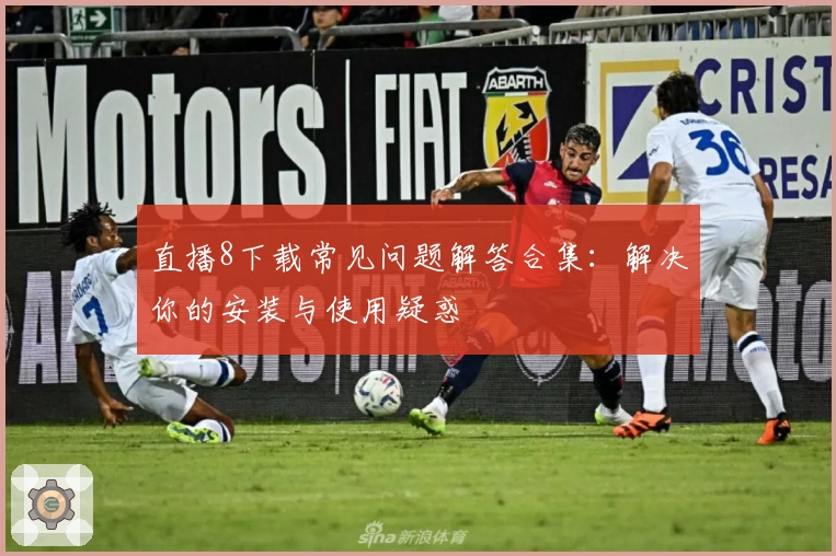 直播8下载常见问题解答合集：解决你的安装与使用疑惑