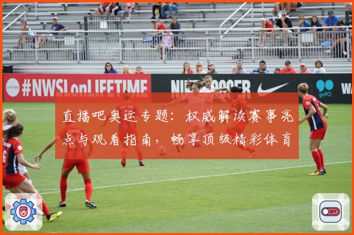 直播吧奥运专题：权威解读赛事亮点与观看指南，畅享顶级精彩体育盛宴