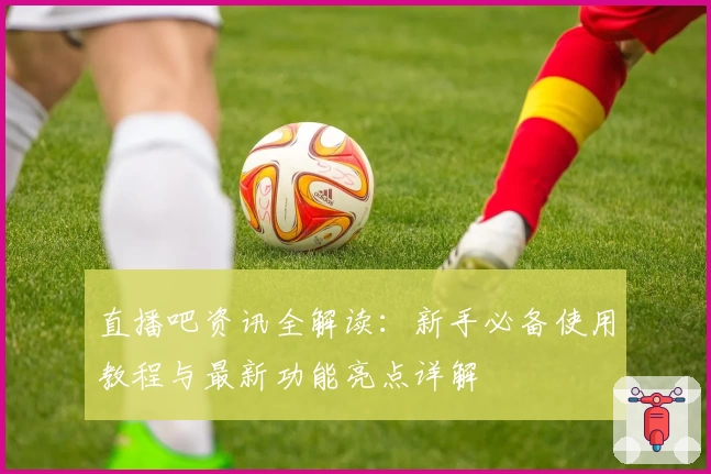 直播吧资讯全解读：新手必备使用教程与最新功能亮点详解