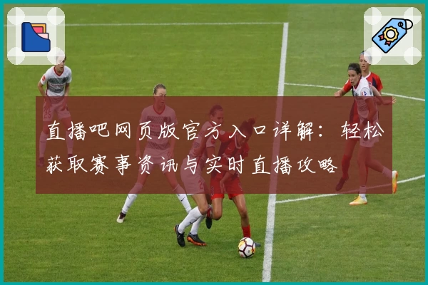 直播吧网页版官方入口详解：轻松获取赛事资讯与实时直播攻略
