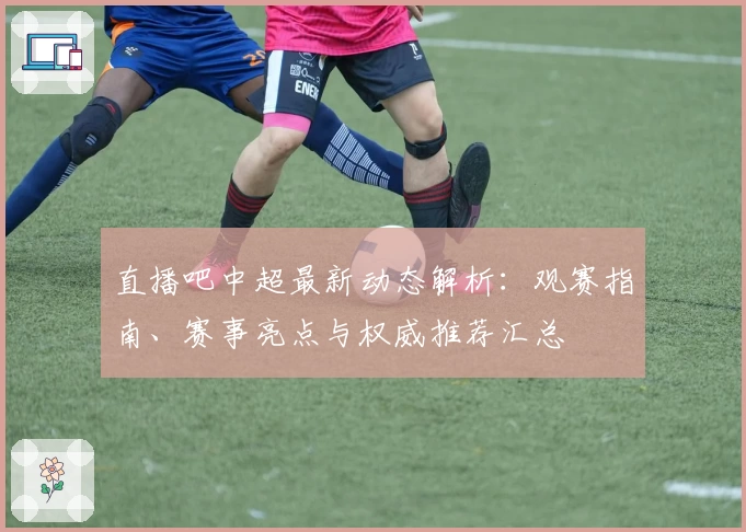 直播吧中超最新动态解析：观赛指南、赛事亮点与权威推荐汇总