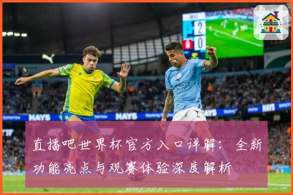直播吧世界杯官方入口详解：全新功能亮点与观赛体验深度解析