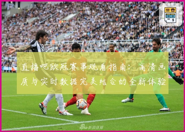 直播吧欧冠赛事观看指南：高清画质与实时数据完美结合的全新体验