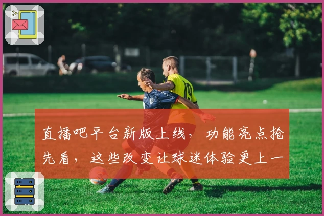 直播吧平台新版上线，功能亮点抢先看，这些改变让球迷体验更上一层楼