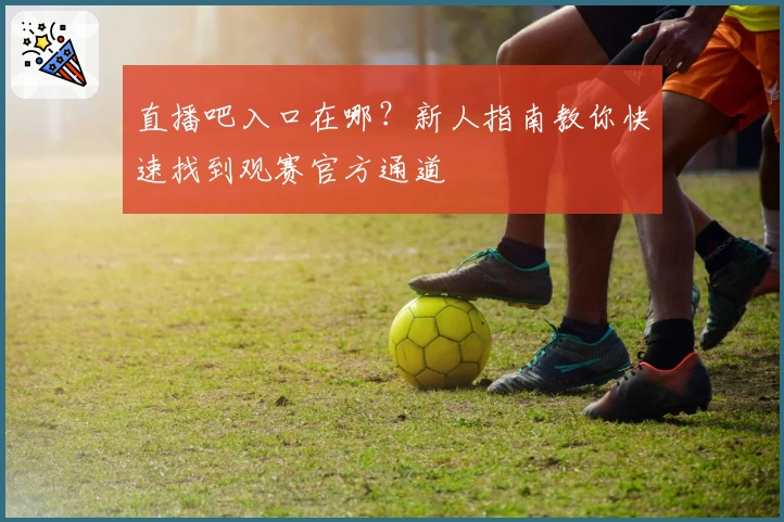 直播吧入口在哪？新人指南教你快速找到观赛官方通道