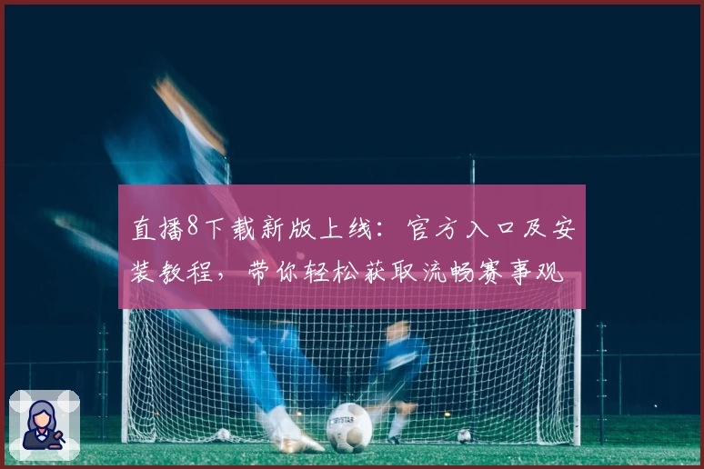直播8下载新版上线：官方入口及安装教程，带你轻松获取流畅赛事观看体验