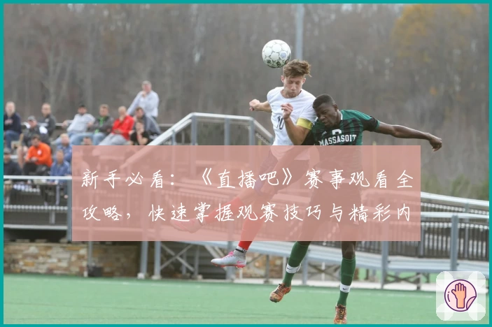 新手必看:《直播吧》赛事观看全攻略,快速掌握观赛技巧与精彩内容