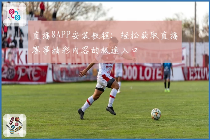 直播8APP安装教程:轻松获取直播赛事精彩内容的极速入口
