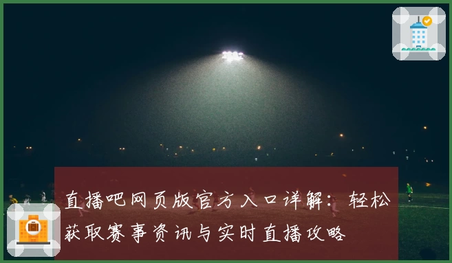 直播吧网页版官方入口详解：轻松获取赛事资讯与实时直播攻略