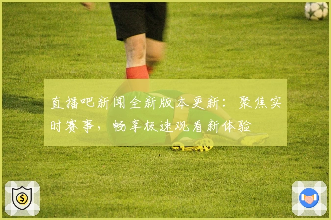 直播吧新闻全新版本更新：聚焦实时赛事，畅享极速观看新体验