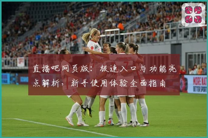 直播吧网页版：极速入口与功能亮点解析，新手使用体验全面指南