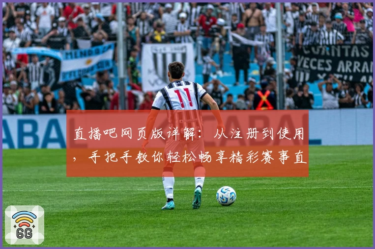 直播吧网页版详解：从注册到使用，手把手教你轻松畅享精彩赛事直播