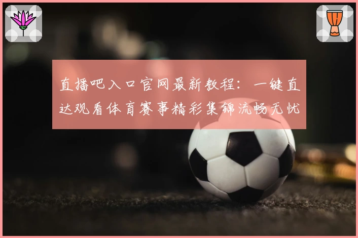 直播吧入口官网最新教程：一键直达观看体育赛事精彩集锦流畅无忧