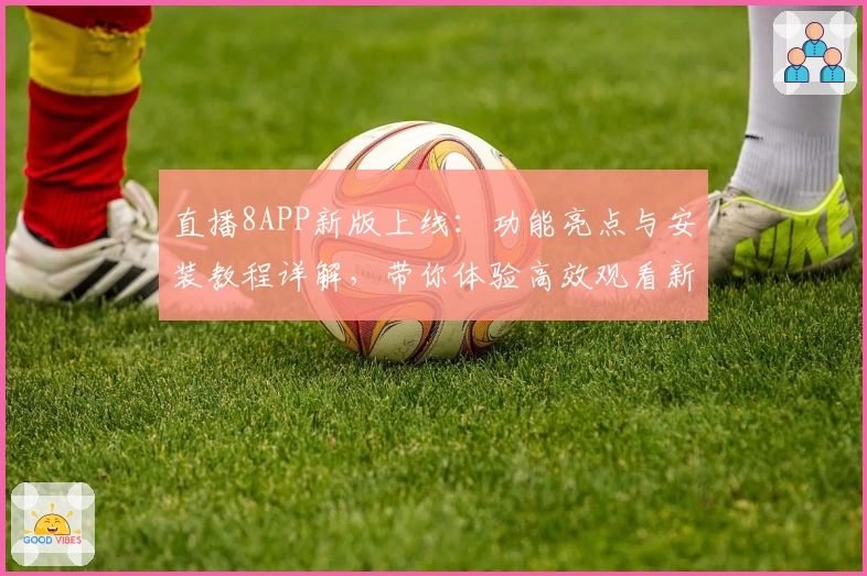 直播8APP新版上线：功能亮点与安装教程详解，带你体验高效观看新模式