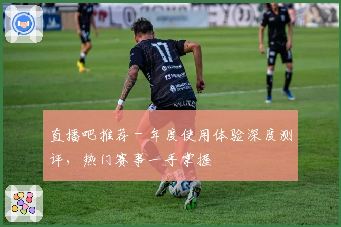 直播吧推荐 - 年度使用体验深度测评，热门赛事一手掌握