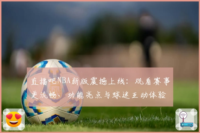 直播吧NBA新版震撼上线：观看赛事更流畅，功能亮点与球迷互动体验一览