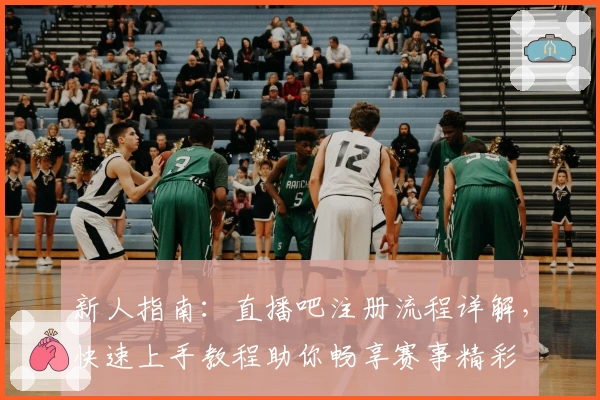 新人指南：直播吧注册流程详解，快速上手教程助你畅享赛事精彩