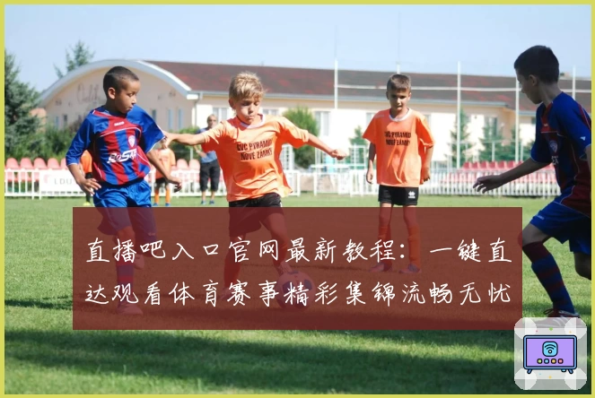 直播吧入口官网最新教程：一键直达观看体育赛事精彩集锦流畅无忧