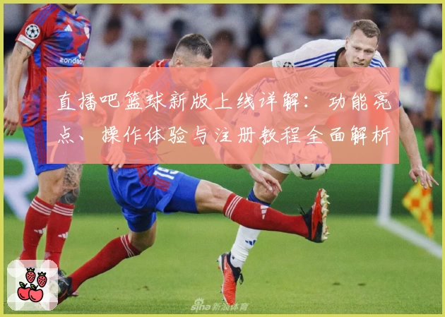 直播吧篮球新版上线详解：功能亮点、操作体验与注册教程全面解析