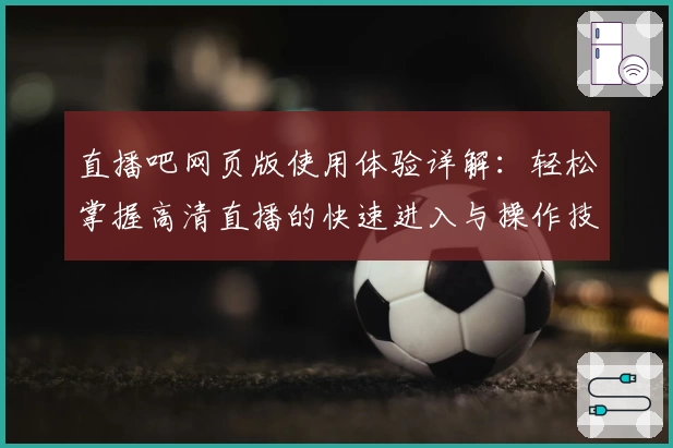 直播吧网页版使用体验详解：轻松掌握高清直播的快速进入与操作技巧