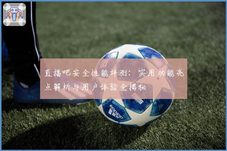 直播吧安全性能评测：实用功能亮点解析与用户体验全揭秘