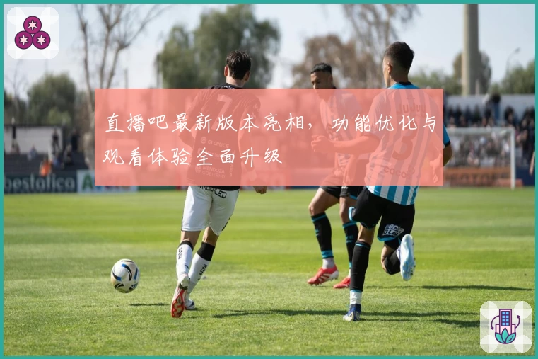 直播吧最新版本亮相，功能优化与观看体验全面升级