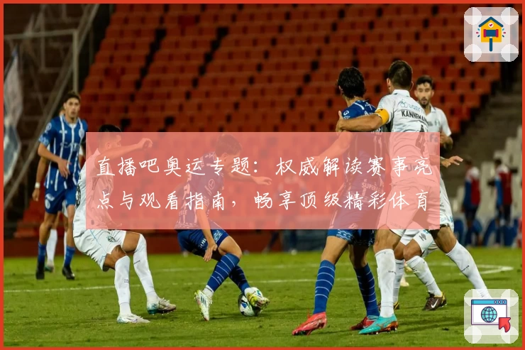 直播吧奥运专题：权威解读赛事亮点与观看指南，畅享顶级精彩体育盛宴