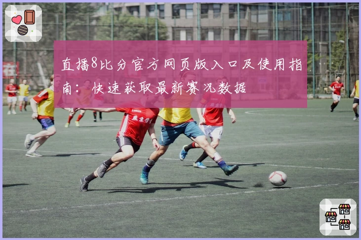 直播8比分官方网页版入口及使用指南:快速获取最新赛况数据