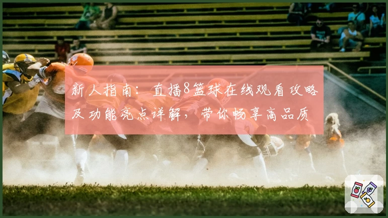 新人指南：直播8篮球在线观看攻略及功能亮点详解，带你畅享高品质赛事体验