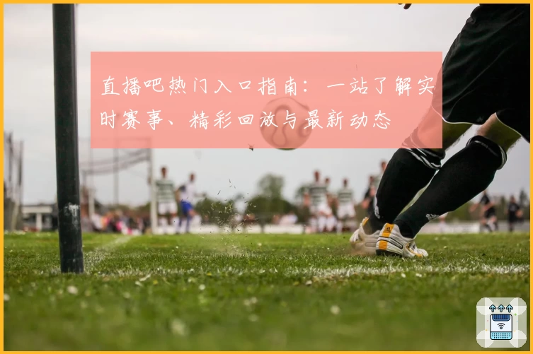 直播吧热门入口指南：一站了解实时赛事、精彩回放与最新动态