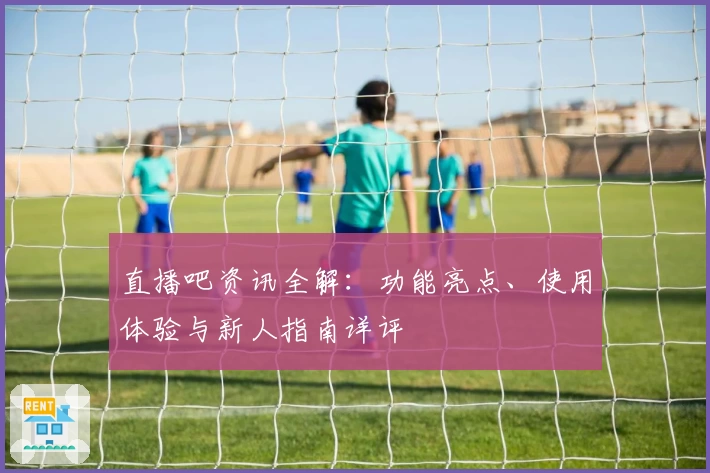 直播吧资讯全解：功能亮点、使用体验与新人指南详评